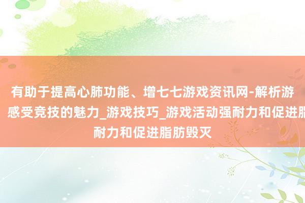 有助于提高心肺功能、增七七游戏资讯网-解析游戏赛事,感受竞技的魅力_游戏技巧_游戏活动强耐力和促进脂肪毁灭