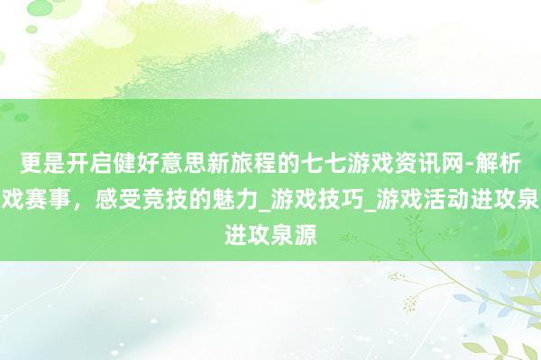 更是开启健好意思新旅程的七七游戏资讯网-解析游戏赛事,感受竞技的魅力_游戏技巧_游戏活动进攻泉源