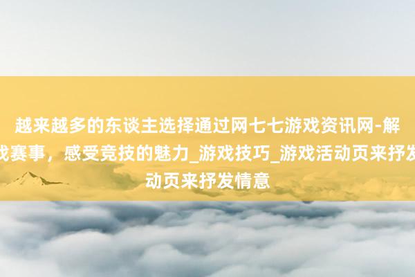 越来越多的东谈主选择通过网七七游戏资讯网-解析游戏赛事，感受竞技的魅力_游戏技巧_游戏活动页来抒发情意